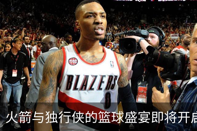 火箭与独行侠的篮球盛宴即将开启！