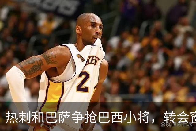 热刺和巴萨争抢巴西小将，转会窗大战拉开帷幕