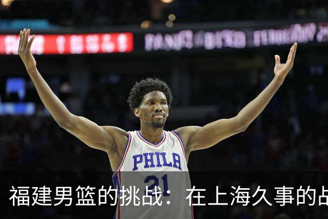 福建男篮的挑战：在上海久事的战场上拼尽全力！