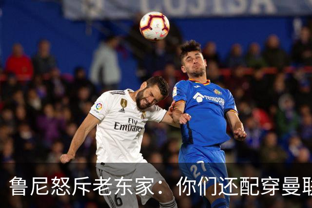 鲁尼怒斥老东家：你们还配穿曼联战袍吗？
