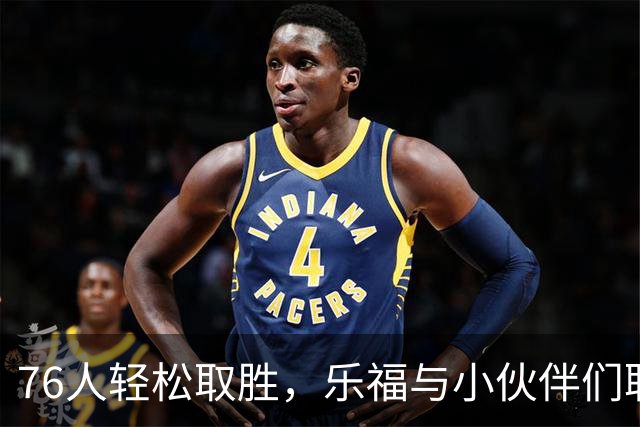 76人轻松取胜，乐福与小伙伴们联手炸翻尼克斯！